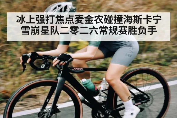 冰上强打焦点麦金农碰撞海斯卡宁 雪崩星队二零二六常规赛胜负手（dafabet）